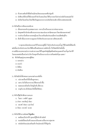 2) ห้างสรรพสินค้าที่เปิดใหม่มักจะมีของแถมแจกฟรีแก่ลูกค้า
3) นักศึกษาที่เรียนที่ได้เกรดเอห้าวิชาในเทอมใดจะได้รับการยกเว้นค่าหน่วยกิตในเทอมต่อไป
4) นักกีฬาวีลแชร์ของไทยได้เหรียญทองจากการแข่งขันกีฬาคนพิการที่ประเทศออสเตรเลีย
29. ข้อใดเป็นการเขียนแบบอธิบาย
1) เมื่อออกนอกตัวกรุงเทพมหานคร อาคารบ้านเรือนและรถราค่อยบางตาลง
2) มัคคุเทศก์นานักท่องเที่ยวลงจากรถมาชมแปลงนาสาธิตของมหาวิทยาลัยเกษตรศาสตร์
3) การทานาเริ่มด้วยการดายหญ้าและไถนาเตรียมดินก่อนลงมือหว่านเมล็ดพันธุ์ข้าว
4) ต้นข้าวซึ่งบรรดาชาวนาดูแลเอาใจใส่พากันงอกงามอวดรวงสีทองสะพรั่ง
“เราทุกคนปล่อยปละละเลยให้โลกตกลงสู่ที่ต่า ไม่ประคับประคอบค้าจุนไว้ด้วยพลังที่เข้มแข็ง
พลังที่จะประคับประคองโลกได้ต้องเป็นพลังของความดีเท่านั้น ไม่ใช่พลังอื่นใดทั้งสิ้น
ความดีมีมากมายหลายประการแต่อาจรวมลงได้ในจุดสาคัญที่สุดคือพลังของเมตตาที่ จะค้าจุนโลกได้
โลกจะลอยเด่นเป็นสง่าสว่างไสวไกลทุกข์ไกลร้อนนานาประการด้วยพลังค้าจุน เมตตา”
30. ข้อใดคือจุดมุ่งหมายของผู้เขียน
1) บอกกล่าว
2) แนะนา
3) ติเตียน
4) ตักเตือน
31. ข้อใดมีคาซ้าที่แสดงความหมายต่างจากข้ออื่น
1) แม่นวดแป้ งแล้วปั้นเป็นลูกกลมๆ
2) แยกๆ กันไปกินอาหารจะได้ออกรถเร็วขึ้น
3) สมพรอยากย้ายบ้านไปอยู่ใกล้ๆ ที่ทางาน
4) อายุเกิน 80 แล้วยังชอบใส่เสื้อผ้าสีสดๆ
32. ข้อใด ไม่ มีคาพ้องความหมาย
1) ไอยรา ราชสีห์ กุญชร
2) ลาธาร ชลาสินธุ์ มัจฉา
3) เทเวศร์ อัจฉรา สุรารักษ์
4) สิงขร เวหาสน์ วนาดร
33. ข้อใดใช้สานวนพังเพยได้ถูกต้อง
1) พอลืมตาอ้าปากได้ ทุกคนก็รู้สึกหิวข้าวทันที
2) คนสมัยนี้ชอบกินข้าวแดงแกงร้อนเพราะเป็นอาหารสุขภาพ
3) หลังเลิกเรียนแม่จะเตรียมข้าวใหม่ปลามันไว้ให้ลูกกิน
 