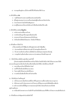 4) การลงทุนต้องดูจังหวะ เมื่อโอกาสดีน้าขึ้นให้รีบตักจะได้กาไรงาม
34. ข้อใดใช้สานวนผิด
1) วารุณีไม่ชอบทางานเพราะเธอเป็นคนประเภทถนิมสร้อย
2) ผู้ใหญ่จะสอนเสมอว่าเวรกรรมนั้นจะส่งผลต่อผู้ทาเหมือนกงเกวียนกาเกวียน
3) เขาเอาใจออกห่างโดยไปเข้ากับศัตรูของเรา
4) ความรู้ที่เธอสอนเขานั้นยากเกินที่เขาจะรับได้เหมือนกับสีซอให้ควายฟัง
35. ข้อใดใช้สานวนพังเพยไม่ถูกต้อง
1) อย่าทางานอย่างแก้ผ้าเอาหน้ารอด
2) เขาทาตัวเหมือนงูเห่าที่เนรคุณคนที่เคยช่วยเหลือ
3) พวกหมาเห่าใบตองแห้งพอเจอของจริงก็หนีหมด
4) นักเรียนมีหนังสือดีแต่ไม่ยอมอ่าน ก็เหมือนไก่ได้พลอย
36. ข้อใดเป็นการโน้มน้าวใจ
1) สื่อมวลชนต้องเร่งเร้าให้ผู้คนดารงชีวิตอยู่อย่างประหยัด ไม่ฟุ่มเฟือย
2) ประชาชนต้องดารงชีวิตอย่างประหยัด ไม่ว่าเศรษฐกิจจะเป็นอย่างไร
3) ข้าราชการจะต้องทางานด้วยความซื่อสัตย์ประหยัดเงินทุกบาททุกสตางค์ของรัฐ
4) หากทุกฝ่ายร่วมมืออย่างเต็มความสามารถ ประเทศของเราก็คงพ้นวิกฤตการณ์
37. ข้อใดไม่ใช่แนวคิดที่ปรากฏในข้อความต่อไปนี้
“ถ้าคนประพฤติอย่างเช่นสัตว์ดิรัจฉานแล้วจะไม่มีประโยชน์อันใดยิ่งกว่าสัตว์ ดิรัจฉานบางพวกไปอีก
เพราะฉะนั้นจงอุตสาหะที่จะเรียนวิชาเข้ามาเป็นกาลังที่จะทาตัวให้ดีกว่า สัตว์ดิรัจฉานให้จงได้”
1) คนควรศึกษาเล่าเรียนให้ชีวิตมีประโยชน์
2) คนที่ไร้ค่าก็เหมือนสัตว์ดิรัจฉานบางพวก
3) วิชาความรู้ทาให้คนต่างจากสัตว์ดิรัจฉาน
4) ความขยันหมั่นเพียรเป็นวิถีทางสร้างค่าของชีวิต
38. ข้อใดเป็นประโยคที่สมบูรณ์
1) หนึ่งในบรรดาสารพิษหรือสารเคมีที่นามาใช้ในอุตสาหกรรมเพื่อการผลิตภาชนะบรรจุอาหาร
2) เมื่อท่านทราบแล้วว่าอันตรายจากการบริโภคอาหารที่ใส่ถุงกระดาษหนังสือพิมพ์มีมากเพียงใด
3) องค์การอนามัยโลกซึ่งชี้ปัญหาการขาดแคลนธาตุไอโอดีนว่ามักจะมีในประชากรที่อาศัย
อยู่บริเวณเทือกเขา
4) การที่จะขจัดโรคขาดสารอาหารในเด็กให้ หมดไปจาเป็นต้องรณรงค์ให้เฝ้าระวังโภชนาการของเด็กเป็นประจา
39. ข้อใดเป็นสาระสาคัญของคาประพันธ์ต่อไปนี้
 