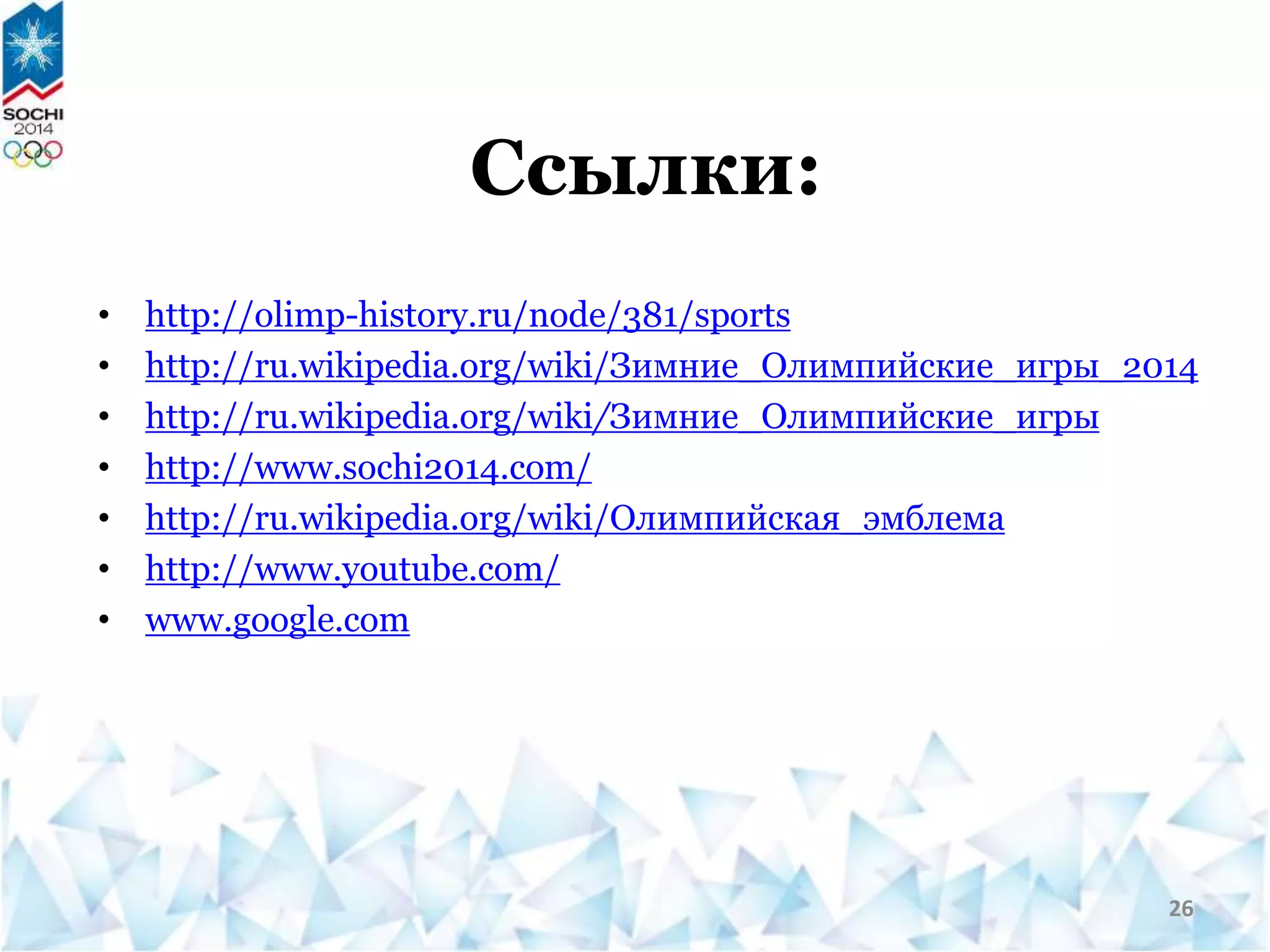 Ссылки:
• http://olimp-history.ru/node/381/sports
• http://ru.wikipedia.org/wiki/Зимние_Олимпийские_игры_2014
• http://ru.wikipedia.org/wiki/Зимние_Олимпийские_игры
• http://www.sochi2014.com/
• http://ru.wikipedia.org/wiki/Олимпийская_эмблема
• http://www.youtube.com/
• www.google.com
26
 