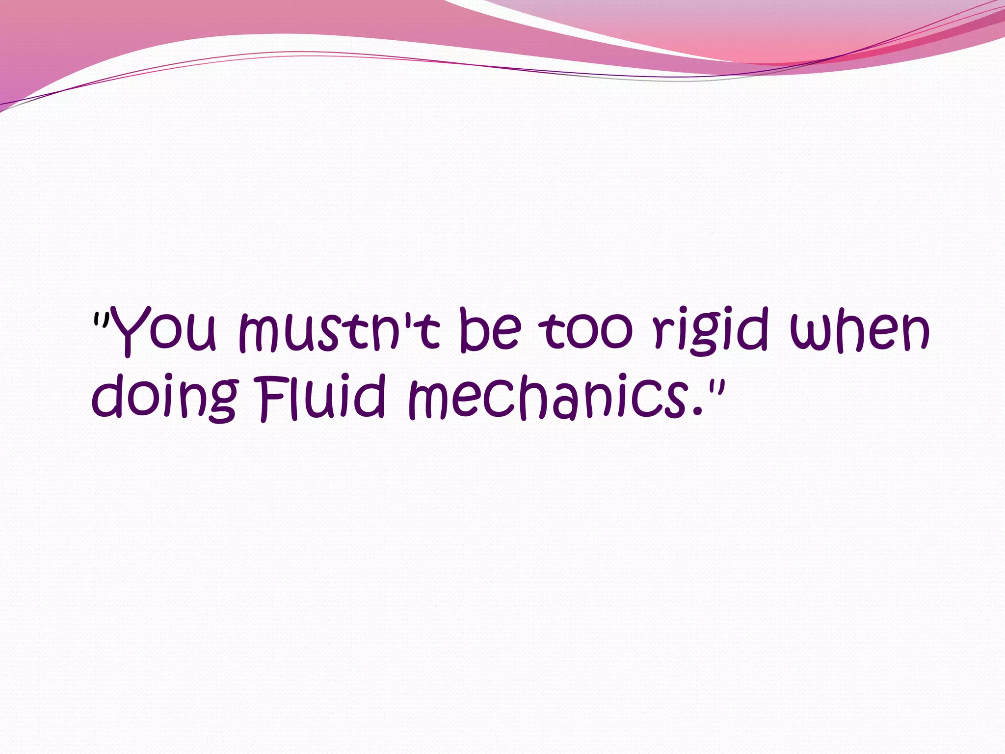"You mustn't be too rigid when 
doing Fluid mechanics." 
 