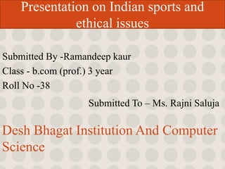 Presentation on Indian sports and 
ethical issues 
Submitted By -Ramandeep kaur 
Class - b.com (prof.) 3 year 
Roll No -38 
Submitted To – Ms. Rajni Saluja 
Desh Bhagat Institution And Computer 
Science 
 