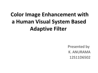 Color Image Enhancement with 
a Human Visual System Based 
Adaptive Filter 
Presented by 
K. ANURAMA 
12S11D6502 
 
