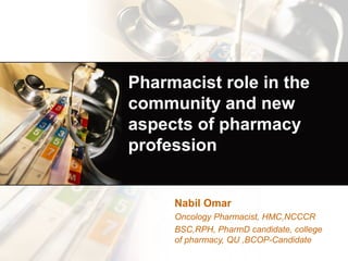 Pharmacist role in the 
community and new 
aspects of pharmacy 
profession 
Nabil Omar 
Oncology Pharmacist, HMC,NCCCR 
BSC,RPH, PharmD candidate, college 
of pharmacy, QU ,BCOP-Candidate 
 