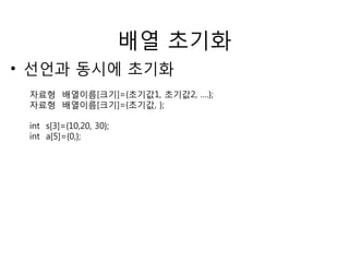 배열 초기화 
• 선언과 동시에 초기화 
자료형 배열이름[크기]={초기값1, 초기값2, ….}; 
자료형 배열이름[크기]={초기값, }; 
int s[3]={10,20, 30}; 
int a[5]={0,}; 
 