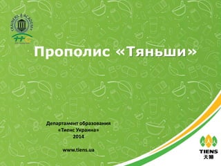 Прополис «Тяньши» 
Департамент образования 
«Тиенс Украина» 
2014 
www.tiens.ua 
 