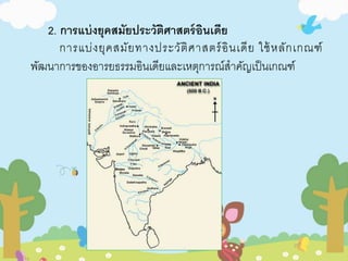 2. กำรแบ่งยุคสมัยประวัติศำสตร์อินเดีย 
การแบ่งยุคสมัยทางประวัติศาสตร์อินเดีย ใช้หลักเกณฑ์ 
พัฒนาการของอารยธรรมอินเดียและเหตุการณ์สาคัญเป็นเกณฑ์ 
 