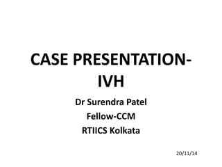 CASE PRESENTATION-IVH 
Dr Surendra Patel 
Fellow-CCM 
RTIICS Kolkata 
20/11/14 
 