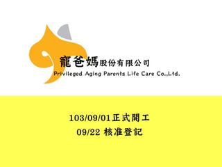 寵爸媽股份有限公司
Privileged Aging Parents Life Care Co.,Ltd.
103/09/01正式開工
09/22 核准登記
 