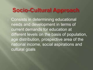 Consists in determining educational 
needs and development in terms of 
current demands for education at 
different levels on the basis of population, 
age distribution, prospective area of the 
national income, social aspirations and 
cultural goals 
 