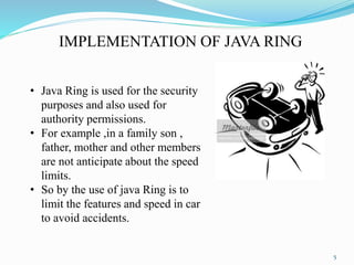 IMPLEMENTATION OF JAVA RING
• Java Ring is used for the security
purposes and also used for
authority permissions.
• For e...