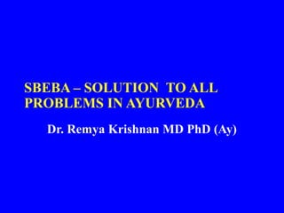 SBEBA – SOLUTION TO ALL
PROBLEMS IN AYURVEDA
Dr. Remya Krishnan MD PhD (Ay)
 
