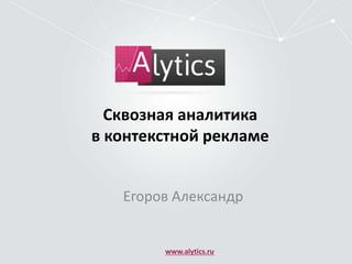 Сквозная аналитика
в контекстной рекламе
Егоров Александр
www.alytics.ru
 