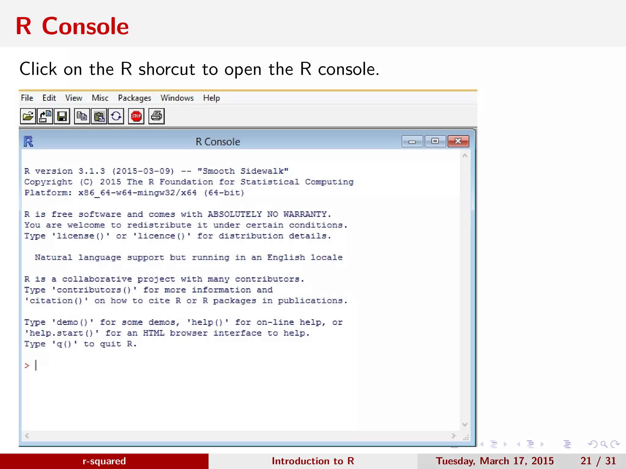 r-squared Slide 25 Next Steps... www.r-squared.in/rprogramming In the next unit, we will learn explore: ● R Console ● RStudio Console ● Basic Programming In R ● Creating new projects ● Creating R Scripts 