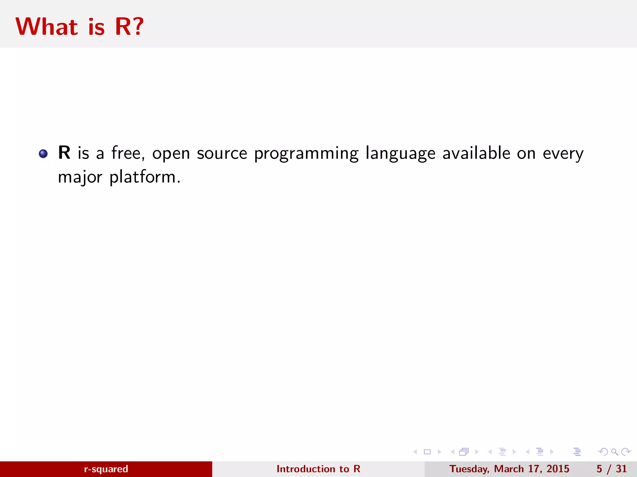 r-squared Slide 5 What is R? www.r-squared.in/rprogramming ● R is a free open source programming language available on every major platform. ● It is a dynamically typed interpreted language. ● R is very popular in the fields of statistics, machine learning, visualization and data manipulation. ● It is supported by a package system, CRAN, where you can find packages related to wide range of fields. ● Awesome support community. 