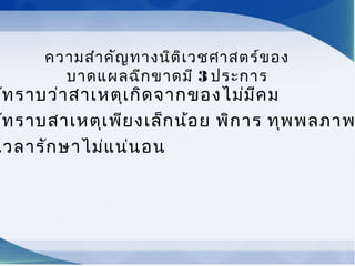 ห้ทราบว่าสาเหตุเกิดจากของไม่มีคม
ห้ทราบสาเหตุเพียงเล็กน้อย พิการ ทุพพลภาพ
เวลารักษาไม่แน่นอน
ความสำาคัญทางนิติเวชศาสตร์ของ
บาดแผลฉีกขาดมี 3 ประการ
 