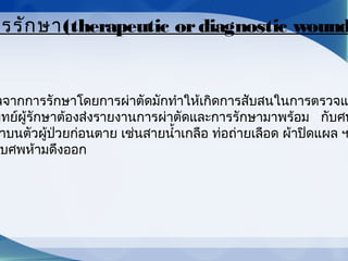 ลจากการรักษาโดยการผ่าตัดมักทำาให้เกิดการสับสนในการตรวจแ
พทย์ผู้รักษาต้องส่งรายงานการผ่าตัดและการรักษามาพร้อม   กับศพ
าบนตัวผู้ป่วยก่อนตาย เช่นสายนำ้าเกลือ ท่อถ่ายเลือด ผ้าปิดแผล ฯ
บศพห้ามดึงออก
ารรักษา(therapeutic ordiagnostic wound
 