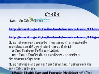 อ้างอิง
1.สถาบันนิติเวชวิทยา
http://www.ifm.go.th/en/ifm-book/forensics-lesson/144-wou
http://www.ifm.go.th/en/ifm-book/forensics-lesson/145-gun
2. เอกสารการสอนชุดวิชา กฎหมายสาธารณสุขสิ่ง
แวดล้อมและนิติเวชศาสตร์ หน่วยที่ 9-15
ฉบับปรับปรุงครั้งที่1 พ.ศ.2546
มหาวิทยาลัยสุโขทัยธรรมาธิราช. สาขาวิชา
วิทยาศาสตร์สุขภาพ
3. เอกสารประกอบการเรียนวิชากฎหมายสาธารณสุข
และนิติเวชวิทยา
(Public Health Law and Forensic Medicine) รหัสวิชา
 