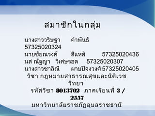 สมาชิกในกลุ่ม
นางสาววริษฐา คำาพันธ์
57325020324
นายชัยณรงค์ สีแหล้ 57325020436
นส ณัฐญา วิเศษรอด 57325020307
นางสาวชาลิณี ผาบปิจงวงศ์ 57325020405
วิชา กฎหมายสาธารณสุขและนิติเวช
วิทยา
รหัสวิชา 8013702 ภาคเรียนที่ 3 /
2557
มหาวิทยาลัยราชภัฏอุบลราชธานี
 