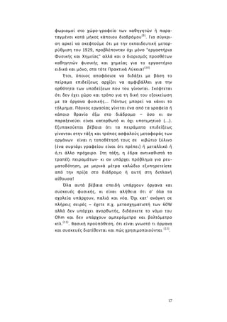 17
φωριαμοί στο χώρο-γραφείο των καθηγητών ή παρα-
ταγμένοι κατά μήκος κάποιου διαδρόμου(9)
. Για σύγκρι-
ση αρκεί να σκεφτούμε ότι με την εκπαιδευτική μεταρ-
ρύθμιση του 1929, προβλέπονταν όχι μόνο "εργαστήρια
Φυσικής και Χημείας" αλλά και ο διορισμός προσθέτων
καθηγητών φυσικής και χημείας για το εργαστήριο
ειδικά και μόνο, στα τότε Πρακτικά Λύκεια!(10)
Έτσι, όποιος αποφάσισε να διδάξει με βάση το
πείραμα επιδείξεως αρχίζει να αμφιβάλλει για την
ορθότητα των υποδείξεων που του γίνονται. Σκέφτεται
ότι δεν έχει χώρο και τρόπο για τη δική του εξοικείωση
με τα όργανα φυσικής... Πάντως μπορεί να κάνει το
τόλμημα. Πάγκος εργασίας γίνεται ένα από τα γραφεία ή
κάποιο θρανίο έξω στο διάδρομο – όσο κι αν
παραξενεύει είναι κατορθωτό κι όχι υποτιμητικό (...).
Εξυπακούεται βέβαια ότι τα πειράματα επιδείξεως
γίνονται στην τάξη και τρόπος ασφαλούς μεταφοράς των
οργάνων είναι η τοποθέτησή τους σε κιβώτιο ξύλινο
(ένα συρτάρι γραφείου είναι ότι πρέπει) ή μεταλλικό ή
ό,τι άλλο πρόχειρο. Στη τάξη, η έδρα αντικαθιστά το
τραπέζι πειραμάτων· κι αν υπάρχει πρόβλημα για ρευ-
ματοδότηση, με μερικά μέτρα καλώδιο εξυπηρετείστε
από την πρίζα στο διάδρομο ή αυτή στη διπλανή
αίθουσα!
Όλα αυτά βέβαια επειδή υπάρχουν όργανα και
συσκευές φυσικής, κι είναι αλήθεια ότι σ' όλα τα
σχολεία υπάρχουν, παλιά και νέα. Όχι κατ' ανάγκη σε
πλήρεις σειρές – έχετε π.χ. μετασχηματιστή των 60W
αλλά δεν υπάρχει ανορθωτής, διδάσκετε το νόμο του
Οhm και δεν υπάρχουν αμπερόμετρο και βολτόμετρο
κτλ.(11)
. Βασική προϋπόθεση, ότι είναι γνωστό τι όργανα
και συσκευές διατίθενται και πώς χρησιμοποιούνται (12)
.
 