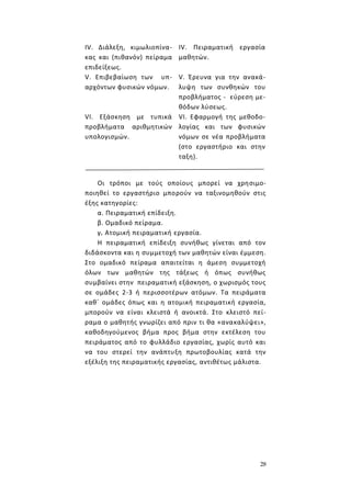 28
Οι τρόποι με τούς οποίους μπορεί να χρησιμο-
ποιηθεί το εργαστήριο μπορούν να ταξινομηθούν στις
έξης κατηγορίες:
α. Πειραματική επίδειξη.
β. Ομαδικό πείραμα.
γ. Ατομική πειραματική εργασία.
Η πειραματική επίδειξη συνήθως γίνεται από τον
διδάσκοντα και η συμμετοχή των μαθητών είναι έμμεση.
Στο ομαδικό πείραμα απαιτείται η άμεση συμμετοχή
όλων των μαθητών της τάξεως ή όπως συνήθως
συμβαίνει στην πειραματική εξάσκηση, ο χωρισμός τους
σε ομάδες 2-3 ή περισσοτέρων ατόμων. Τα πειράματα
καθ΄ ομάδες όπως και η ατομική πειραματική εργασία,
μπορούν να είναι κλειστά ή ανοικτά. Στο κλειστό πεί-
ραμα ο μαθητής γνωρίζει από πριν τι θα «ανακαλύψει»,
καθοδηγούμενος βήμα προς βήμα στην εκτέλεση του
πειράματος από το φυλλάδιο εργασίας, χωρίς αυτό και
να του στερεί την ανάπτυξη πρωτοβουλίας κατά την
εξέλιξη της πειραματικής εργασίας, αντιθέτως μάλιστα.
IV. Διάλεξη, κιμωλιοπίνα-
κας και (πιθανόν) πείραμα
επιδείξεως.
IV. Πειραματική εργασία
μαθητών.
V. Επιβεβαίωση των υπ-
αρχόντων φυσικών νόμων.
V. Έρευνα για την ανακά-
λυψη των συνθηκών του
προβλήματος - εύρεση με-
θόδων λύσεως.
VI. Εξάσκηση με τυπικά
προβλήματα αριθμητικών
υπολογισμών.
VI. Εφαρμογή της μεθοδο-
λογίας και των φυσικών
νόμων σε νέα προβλήματα
(στο εργαστήριο και στην
ταξη).
 