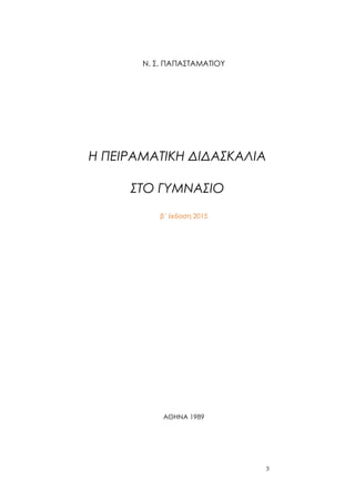 3
Ν. Σ. ΠΑΠΑΣΤΑΜΑΤΙΟΥ
Η ΠΕΙΡΑΜΑΤΙΚΗ ΔΙΔΑΣΚΑΛΙΑ
ΣΤΟ ΓΥΜΝΑΣΙΟ
β΄ έκδοση 2015
ΑΘΗΝΑ 1989
 