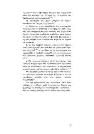 32
της αδράνειας, κι αφ' ετέρου τονίζουν την πειραματική
βάση της φυσικής, π.χ. μέτρηση της επιτάχυνσης της
βαρύτητας με το απλό εκκρεμές(13)
.
Τα πειράματα επιδείξεως μπορούν να παρου-
σιασθούν στην τάξη με τρεις τρόπους:
α. Άμεσα, με τη συναρμολόγηση της πειραματικής
διατάξεως και την εκτέλεση του πειράματος στην τάξη,
από τον καθηγητή ή και τούς μαθητές. Σαν πειραματική
διάταξη θεωρούμε οτιδήποτε συμβάλλει στην παρου-
σίαση και την παρατήρηση ενός φυσικού φαινομένου κι
όχι κατ' ανάγκη με τα συνηθισμένα πειραματικά όργανα
και συσκευές.
β. Με την προβολή ταινιών κασέτας 8mm, τρόπος
ιδιαίτερα εύχρηστος κι εποπτικός με χρόνο προετοιμα-
σίας μηδενικό(14)
σε αντίθεση με τα προβλήματα που
παρουσιάζει η προβολή ταινίας 16 mm (συσκότιση, γνώ-
σεις χειρισμού μηχανής προβολής, εξεύρεση ταινίας
κτλ.).
γ. Με τη χρήση τηλεοράσεως, αν και η μέχρι τώρα
εμπειρία στη χώρα μας από την εκπαιδευτική τηλεόραση
ανοικτού κυκλώματος, δεν πρόσφερε τα αναμενόμενα
αποτελέσματα, παρ' όλη την αναμφισβήτητη αξία της(15)
.
Από τούς τρεις αυτούς τρόπους, αξιολογικά υπερέχει
το «ζωντανό» πείραμα επιδείξεως (Πίνακας 2) αν και
καταφανώς υστερεί από την άμεση εμπειρία
συμμετοχής(16)
.
Για την χρησιμότητα του πειράματος επιδείξεως
υπάρχει η αντίθεση, γερά θεμελιωμένη άποψη του
ψυχολόγο και παιδαγωγού Jean Piaget ότι «η επίδειξη
από τον ενήλικο δεν δίνει τίποτε καλύτερο από το απλό
 