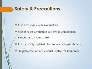 Safety & Precautions
 Use a less-toxic abrasive material
 Use exhaust ventilation systems in containment
structures to capture dust
 Use perfectly isolated blast rooms or blast cabinets
 Implementation of Personal Protective Equipment
 