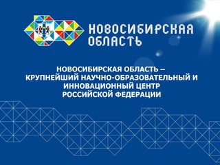 НОВОСИБИРСКАЯ ОБЛАСТЬ –
КРУПНЕЙШИЙ НАУЧНО-ОБРАЗОВАТЕЛЬНЫЙ И
ИННОВАЦИОННЫЙ ЦЕНТР
РОССИЙСКОЙ ФЕДЕРАЦИИ
 