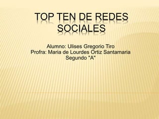 TOP TEN DE REDES
SOCIALES
Alumno: Ulises Gregorio Tiro
Profra: Maria de Lourdes Ortiz Santamaria
Segundo "A"
 