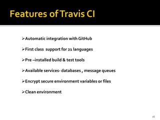 Automatic integration with GitHub
First class support for 21 languages
Pre –installed build & test tools
Available services- databases , message queues
Encrypt secure environment variables or files
Clean environment
16
 