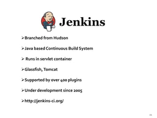 Branched from Hudson
Java based Continuous Build System
 Runs in servlet container
Glassfish,Tomcat
Supported by over 400 plugins
Under development since 2005
http://jenkins-ci.org/
21
 