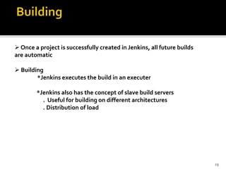  Once a project is successfully created in Jenkins, all future builds
are automatic
 Building
*Jenkins executes the build in an executer
*Jenkins also has the concept of slave build servers
. Useful for building on different architectures
. Distribution of load
29
 