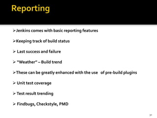 Jenkins comes with basic reporting features
Keeping track of build status
 Last success and failure
 “Weather” – Build trend
These can be greatly enhanced with the use of pre-build plugins
 Unit test coverage
Test result trending
 Findbugs, Checkstyle, PMD
30
 
