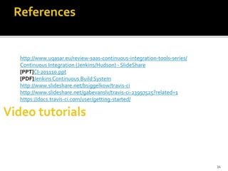 http://www.uqasar.eu/review-saas-continuous-integration-tools-series/
Continuous Integration (Jenkins/Hudson) - SlideShare
[PPT]CI-201110.ppt
[PDF]Jenkins Continuous Build System
http://www.slideshare.net/bsiggelkow/travis-ci
http://www.slideshare.net/gabevanslv/travis-ci-23997525?related=1
https://docs.travis-ci.com/user/getting-started/
34
 