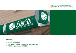 Мазмұны
 БЖЗҚ қызметтері
 01.12.2015 жылғы «БЖЗҚ» АҚ көрсеткіштері
 БЖЗҚ стратегиясы 2015-2019
 