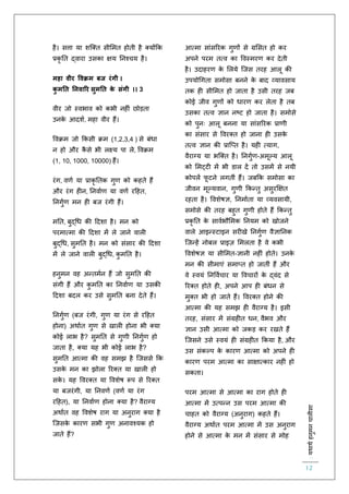 :यथाथथहनुमनचालीसा
12
है। सत्ता या शस्क्ि सीलमि होिी है क्योंकक
प्रकृ ति द्वारा उसका क्षय तनश्चय है।
महा वीर ववक्रम बज रंगी ।
कु मनत ननवारर सुमनत के संगी ।। 3
वीर जो स्वभाव को कभी नह ं छोड़िा
उनके आदशि, महा वीर हैं।
ववक्रम जो ककसी क्रम (1,2,3,4 ) से बंधा
न हो और कै से भी लक्ष्य पा ले
े़
, ववक्रम
(1, 10, 1000, 10000) हैं।
रंग, वर्ि या प्राकृ तिक गुर् को कहिे हैं
और रंग ह न, तनवािर् या वर्ि रहहि,
तनगुिर् मन ह बज रंगी हैं।
मति, बुद्चध की हदशा है। मन को
परमात्मा की हदशा में ले जाने वाल
बुद्चध, सुमति है। मन को संसार की हदशा
में ले जाने वाल बुद्चध, कु मति है।
हनुमन वह अन्िमिन हैं जो सुमति की
संगी हैं और कु मति का तनवािर् या उसकी
हदशा बदल कर उसे सुमति बना देिे हैं।
तनगुिर् (बज रंगी, गुर् या रंग से रहहि
होना) अथािि गुर् से खाल होना भी क्या
कोई लाभ है? सुमति से गुर्ी तनगुिर् हो
जािा है, क्या यह भी कोई लाभ है?
सुमति आत्मा की वह समझ है स्जससे कक
उसके मन का झोला ररक्ि या खाल हो
सके । यह ववरक्ि या ववशेष रूप से ररक्ि
या बजरंगी, या तनवर्ि (वर्ि या रंग
रहहि), या तनवािर् होना क्या है? वैराग्य
अथािि वह ववशेष राग या अनुराग क्या है
स्जसके कारर् सभी गुर् अनावश्यक हो
जािे हैं?
आत्मा सांसररक गुर्ों से ग्रलसि हो कर
अपने परम ित्व का ववस्मरर् कर देिी
है। उदाहरर् के ललये स्जस िरह आलू की
उपयोचगिा समोसा बनने के बाद व्यावसाय
िक ह सीलमि हो जािा है उसी िरह जब
कोई जीव गुर्ों को धारर् कर लेिा है िब
उसका ित्व ज्ञान नष्ट हो जािा है। समोसे
को पुनः आलू बनना या सांसररक प्रार्ी
का संसार से ववरक्ि हो जाना ह उसके
ित्व ज्ञान की प्रास्प्ि है। यह त्याग,
वैराग्य या भस्क्ि है। तनगुिर्-अमूल्य आलू
को लमट्ट में भी डाल दें िो उसमें से नयी
कोपलें िू टने लगिीं हैं। जबकक समोसा का
जीवन मूल्यवान, गुर्ी ककन्िु असुरक्षक्षि
रहिा है। ववशेषज्ञ, तनमाििा या व्यवसायी,
समोसे की िरह बहुि गुर्ी होिे हैं ककन्िु
प्रकृ ति के साविभौलमक तनयम को खोजने
वाले आइन्स्टाइन सर खे तनगुिर् वैज्ञातनक
स्जन्हें नोबल प्राइज़ लमलिा है वे कभी
ववशेषज्ञ या सीलमि-ज्ञानी नह ं होिे। उनके
मन की सीमाएं समाप्ि हो जािीं हैं और
वे स्वयं तनवविचार या ववचारों के द्वंद से
ररक्ि होिे ह , अपने आप ह बंधन से
मुक्ि भी हो जािे हैं। ववरक्ि होने की
आत्मा की यह समझ ह वैराग्य है। इसी
िरह, संसार में संग्रह ि धन, वैभव और
ज्ञान उसी आत्मा को जकड़ कर रखिे हैं
स्जसने उसे स्वयं ह संग्रह ि ककया है, और
उस संकल्प के कारर् आत्मा को अपने ह
कारर् परम आत्मा का साक्षात्कार नह ं हो
सकिा।
परम आत्मा से आत्मा का राग होिे ह
आत्मा में उत्पन्न उस परम आत्मा की
चाहि को वैराग्य (अनुराग) कहिे हैं।
वैराग्य अथािि परम आत्मा में उस अनुराग
होने से आत्मा के मन में संसार से मोह
 