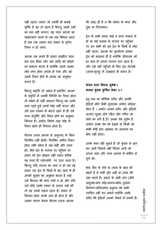 :यथाथथहनुमनचालीसा
13
नह ं रहिा। संसार जो उसकी ह बनाई
सृस्ष्ट है वह िो रहिा है ककन्िु उसमें उसी
का मन नह ं लगिा। वह, परम आत्मा का
साक्षात्कार करने में िब िक बबिल रहिा
है जब िक उसका मन, संसार से पूर्िि:
ररक्ि न हो जाय।
आत्मा िब अपने ह द्वारा संग्रह ि ज्ञान,
बल, धन, वैभव और यश आहद को छोड़ने
का संकल्प करिा है क्योंकक उससे उसका
मोह नष्ट होना आरंभ हो गया और वह
उससे ररक्ि होने में आनंद का अनुभव
करिा है।
ककन्िु प्रकृ ति िो अक्षय है इसललए आत्मा
के प्रकृ ति में उसकी स्स्थति का ररक्ि होना
िो संभव हो नह ं सकिा? ककन्िु वह उनके
साथ रहिे हुये उनसे मोह नह ं करिा और
उसे दान स्वरूप में बांटिे रहने से ह उसे
परम संिुस्ष्ट और ररक्ि होने का अनुभव
लमलिा है। अथािि, ववशेष िरह मोह से
ररक्ि होना ह ववरक्ि होना है।
वैराग्य (परम आत्मा से अनुराग) के बबना
ववरस्क्ि नह ं होिी। ववरस्क्ि अथािि ररक्ि
होना िभी संभव है जब कह ं और जाना
हो। जैसे िेन के गंिव्य पर पहुाँचने पर
सवार को िेन छोड़ना नह ं पड़िा बस्ल्क
वह स्वयं ह प्लेटिॉमि पर उिर जािा है।
ककन्िु यहद गंिव्य का ज्ञान न हो िब वह
सवार उस िेन के डडब्बे में बंद रहने में ह
अपनी सुरक्षा का अनुभव करिा है, चाहे
उसे ककिना भी कष्ट क्यों न हो, और यहद
उसे कोई उसके स्थान से उठाना चाहे भी
िो वह उससे लड़िा रहिा है। संसार से
ववरक्ि होना अपने आप ह होिा है और
उसका कारर् के वल वैराग्य (परम आत्मा
की चाह) ह है न कक संसार के कष्ट और
दुख या तिरस्कार।
िेन के सभी सवार चाहे वे फ्रष्ट क्लास में
हों या थडि क्लास में, गंिव्य पर पहुाँचने
पर उन सभी को उस िेन के डडब्बे से मोह
नह ं रहिा। आत्मा का पुनजिन्म उसका
िेन को बदलना ह है क्योंकक जीवात्मा को
हर हाल में अपना गंिव्य पिा रहिा है,
और उसे वहााँ पहुाँचने के ललए िेन नेटवकि
(जन्म-मृत्यु) में उलझना ह संसार है।
कं चन वरन ववराज सुवेषा ।
कानन कुं डल कुं धचत के शा ॥ 4
हनु मन का भौतिक शर र और उनकी
इंहियााँ सोने जैसी सुचालक अथािि संवेदन
शील हैं । अथािि उनका शर र और इंहियााँ
अत्यंि शुद्ध, दोष रहहि और पववत्र जो
सोने का वर्ि है, हैं। उनका वेष, सुवेष है
अथािि उनके वेष को देखने से ककसी को
कभी कोई भय, अहंकार या अलगाव का
बोध नह ं होिा।
उनके कान वह सुनिे हैं जो कुं डल से छन
कर आयें स्जससे वह ववचार आयें जो
आत्म ज्ञान और परम आत्मा में भस्क्ि से
पूर्ि हों।
के श, लसर के रोवें या त्वचा के बाल को
कहिे हैं वे गमी और सदी से त्वचा की
रक्षा करिे हैं। संसार के सभी िाप (जैसे
असुरक्षा-भय, मोह-लालच-क्रोध, िुलना-
तनयंत्रर्-प्रतिस्प्रधा) हनुमन को कभी
व्यचथि नह ं कर सकिे क्योंकक उनके
शर र की इंहियााँ उनको रोकने में समथि हैं।
 