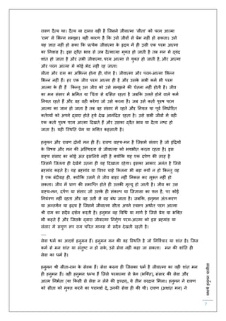 :यथाथथहनुमनचालीसा
7
रावर् दैत्य था। दैत्य या दानव वह है स्जसने जीवात्मा ‘सीिा’ को परम आत्मा
‘राम’ से लभन्न समझा। यह कारर् है कक उसे जीवों से प्रेम नह ं हो सकिा। उसे
यह ज्ञाि नह ं हो सका कक प्रत्येक जीवात्मा के हृदय में ह उसी एक परम आत्मा
का तनवास है। इस द्वैि भाव से जब दैत्यात्मा मुक्ि हो जािी है िब मन में द्वंद
शांि हो जािा है और िभी जीवात्मा, परम आत्मा से युक्ि हो जािी है, और आत्मा
और परम आत्मा में कोई भेद नह ं रह जािा।
सीिा और राम का अलभन्न होना ह , योग है। जीवात्मा और परम-आत्मा लभन्न
लभन्न नह ं हैं। हर एक जीव परम आत्मा ह है और उसके सभी कमि भी परम
आत्मा के ह हैं ककन्िु उस जीव को उसे समझने की चेिना नह ं होिी है। जीव
का मन संसार में भ्रलमि या चचंिा से ग्रलसि रहिा है जबकक उससे होने वाले कमि
तनयि रहिे हैं और वह वह करेगा जो उसे करना है। जब उसे किाि पुरुष परम
आत्मा का ज्ञान हो जािा है िब वह संसार में रहिे और तनयि या पूवि तनधािररि
कििव्यों को अपने द्वारा होिे हुये देख आनंहदि रहिा है। उसे सभी जीवों में वह
एक किाि पुरुष परम आत्मा हदखिे हैं और उसका द्वैि भाव या दैत्य नष्ट हो
जािा है। यह स्स्थति प्रेम या भस्क्ि कहलािी है।
हनुमन और रावर् दोनों मन ह हैं। रावर् वाह्य-मन है स्जसमें संसार है जो इंहियों
के ववषय और मन की अस्स्थरिा से जीवात्मा को भयभीि करिा रहिा है। इस
वाह्य संसार का कोई अंि इसललये नह ं है क्योंकक यह एक दपिर् की िरह है
स्जसमें स्जिना ह देखेंगे उिना ह वह हदखािा रहेगा। इसका आकार अनंि है स्जसे
ब्रह्मांड कहिे है। यह ब्रह्मांड या ववश्व चाहे ककिना भी बड़ा क्यों न हो ककन्िु वह
है एक बंद ग्रह ह , क्योंकक उसमें से जीव बाहर नह ं तनकल कर मुक्ि नह ं हो
सकिा। जीव में प्रार् की समास्प्ि होिे ह उसकी मृत्यु हो जािी है। जीव का उस
वाह्य-मन, दपिर् या संसार जो उसके ह संकल्प या स्जज्ञासा का िल है, पर कोई
तनयंत्रर् नह ं रहिा और वह उसी से वह बंध जािा है। जबकक, हनुमन अंिःकरर्
या अन्िमिन या हृदय है स्जसमें जीवात्मा सीिा अपने स्वरूप अथािि परम आत्मा
श्री राम का सदैव दशिन करिी है। हनुमन वह ववचध या मागि है स्जसे प्रेम या भस्क्ि
भी कहिे हैं और स्जसके द्वारा जीवात्मा तनगुिर् परम-आत्मा को इस ब्रह्मांड या
संसार में सगुर् रूप राम चररि मानस में सदैव देखिी रहिी है।
……
सेवा धमि का आदशि हनुमन हैं। हनुमन मन की वह स्स्थति है जो तनवविचार या शांि है। स्जस
कमि से मन शांि या संिुष्ट न हो सके , उसे सेवा नह ं कहा जा सकिा। मन की शांति ह
सेवा का धमि है।
हनुमन श्री सीिा-राम के सेवक हैं। सेवा करना ह स्जसका धमि है जीवात्मा का वह शांि मन
ह हनुमन हैं। वह हनुमन धन्य हैं स्जसे परमात्मा से प्रेम (भस्क्ि), संसार की सेवा और
आत्म तनभििा (या ककसी से सेवा न लेने की इच्छा), ये िीन वरदान लमला। हनुमन ने रावर्
को सीिा को मुक्ि करने का परामशि दे, उनकी सेवा ह की थी। रावर् (अशांि मन) ने
 