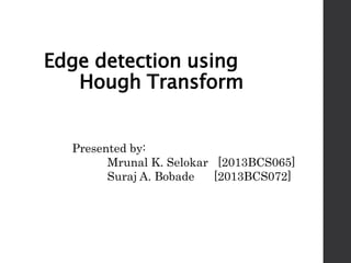 Edge detection using
Hough Transform
Presented by:
Mrunal K. Selokar [2013BCS065]
Suraj A. Bobade [2013BCS072]
 