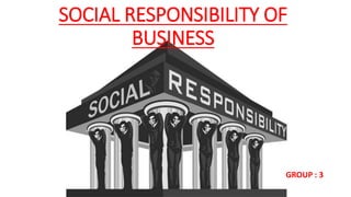 SOCIAL RESPONSIBILITY OF
BUSINESS
GROUP : 3
 