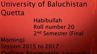 University of Baluchistan
Quetta
Habibullah
Roll number 20
2nd Semester (Final
Morning)
Session 2015 to 2017
 