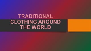 TRADITIONAL
CLOTHING AROUND
THE WORLD
 