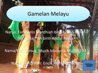 Gamelan Melayu
Nama: Farahanis Mardhiah binti Mohd Aziran
Nurul Najihah binti Abdul Razak
Nama/Kod Kursus: Muzik Malaysia MUZK3193
Nama Pensyarah: Encik Amran bin Aris
 