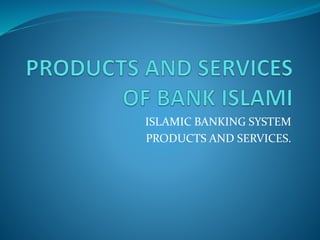 ISLAMIC BANKING SYSTEM
PRODUCTS AND SERVICES.
 