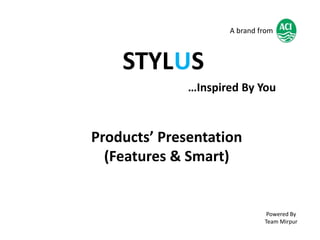 STYL S
…Inspired By You
Products’ Presentation
(Features & Smart)
Powered By
Team Mirpur
A brand from
U
 