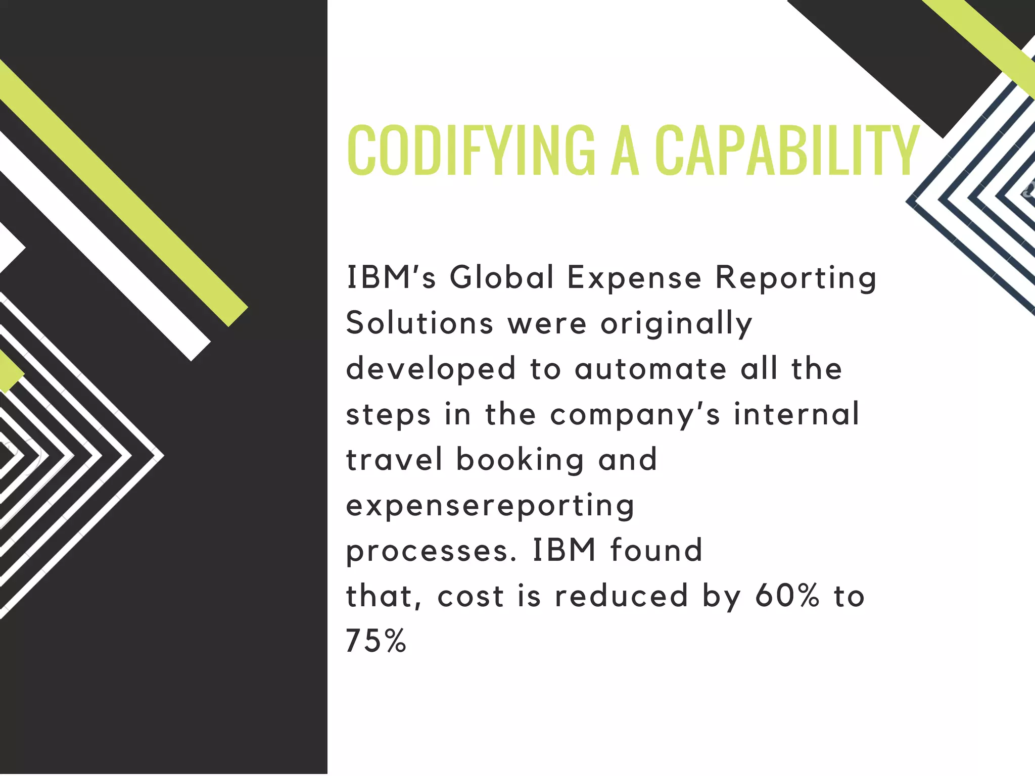 CODIFYING A CAPABILITY
IBM’s Global Expense Reporting
Solutions were originally
developed to automate all the
steps in the company’s internal
travel booking and
expensereporting
processes. IBM found
that, cost is reduced by 60% to
75%
 