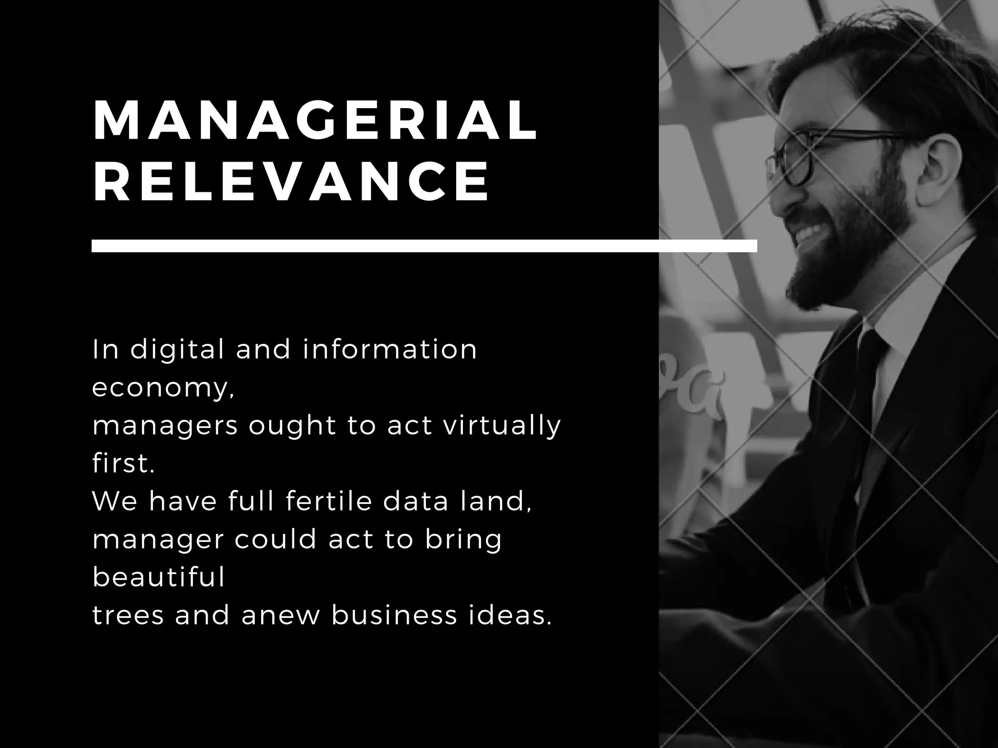 MANAGERIAL
RELEVANCE
In digital and information
economy,
managers ought to act virtually
first.
We have full fertile data land,
manager could act to bring
beautiful
trees and anew business ideas.
 