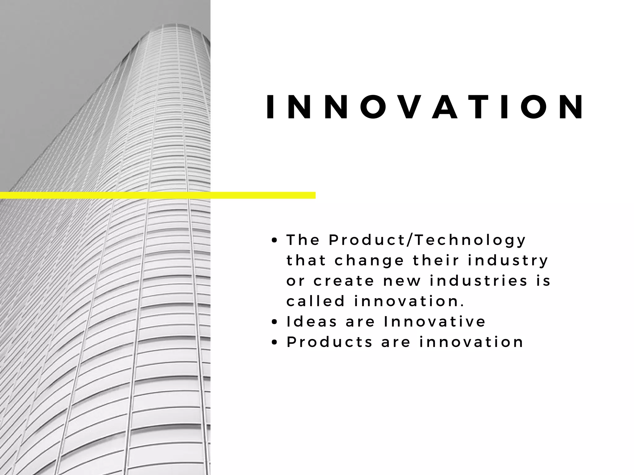 T h e P r o d u c t / T e c h n o l o g y
t h a t c h a n g e t h e i r i n d u s t r y
o r c r e a t e n e w i n d u s t r i e s i s
c a l l e d i n n o v a t i o n .
I d e a s a r e I n n o v a t i v e
P r o d u c t s a r e i n n o v a t i o n
I N N O V A T I O N
 