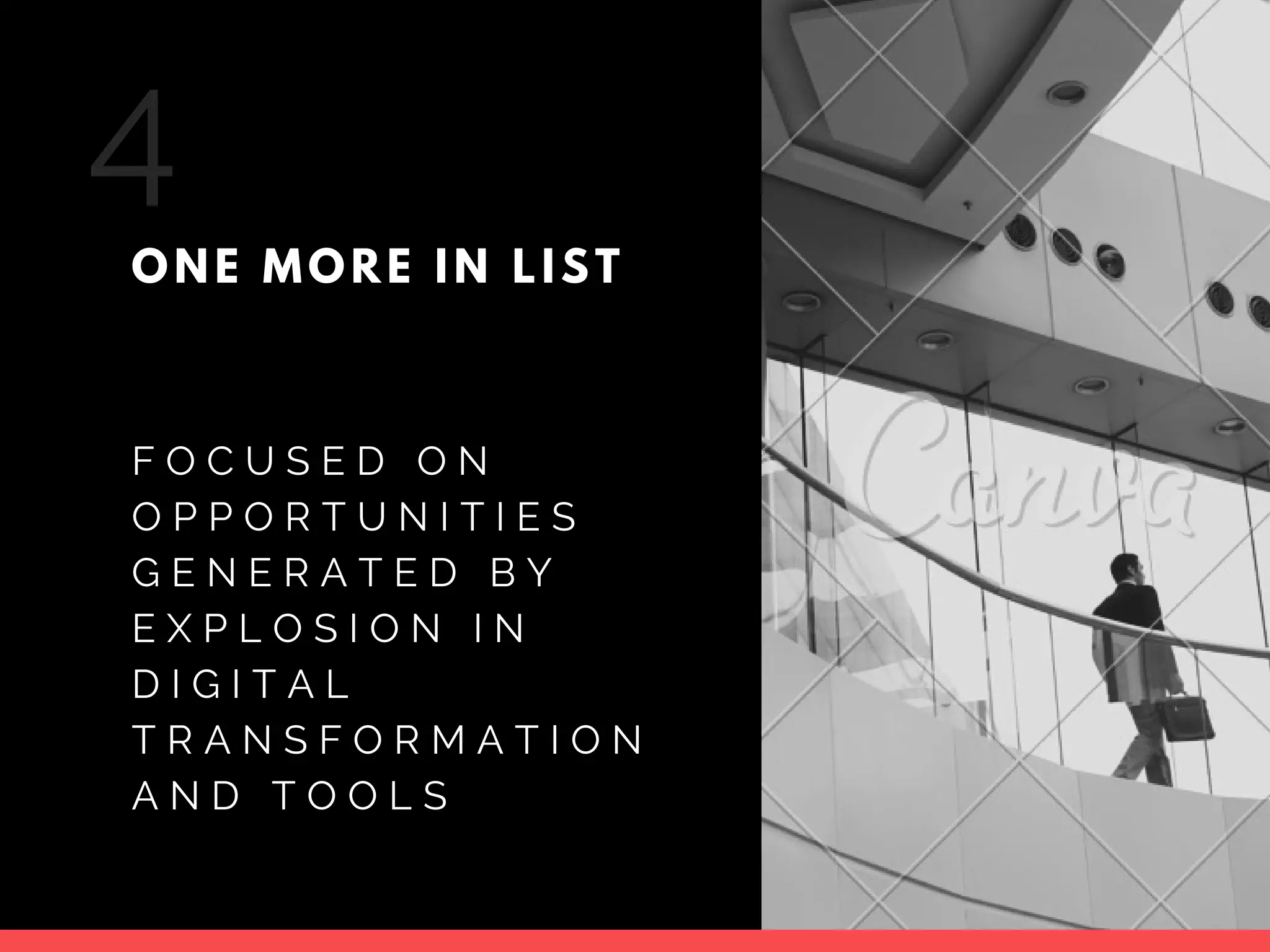 F O C U S E D O N
O P P O R T U N I T I E S
G E N E R A T E D B Y
E X P L O S I O N I N
D I G I T A L
T R A N S F O R M A T I O N
A N D T O O L S
ONE MORE IN LIST
4
 