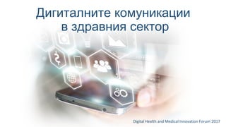 Дигиталните комуникации
в здравния сектор
Digital Health and Medical Innovation Forum`2017
 